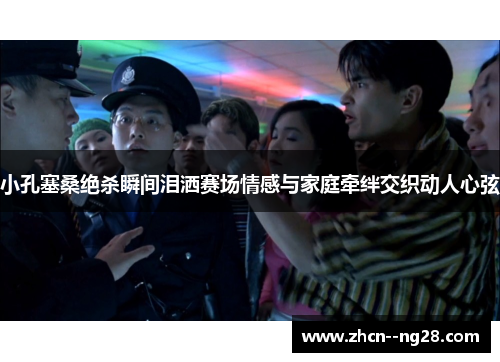 小孔塞桑绝杀瞬间泪洒赛场情感与家庭牵绊交织动人心弦