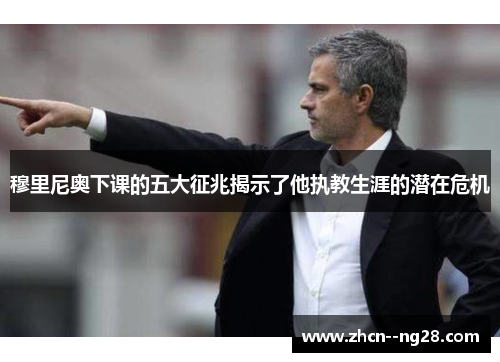 穆里尼奥下课的五大征兆揭示了他执教生涯的潜在危机