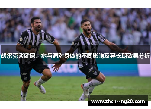 胡尔克谈健康:水与酒对身体的不同影响及其长期效果分析 胡尔克谈健康:水与酒对身体的不同影响及其长期效果分析
