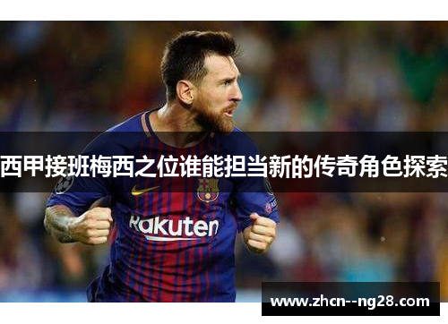 西甲接班梅西之位谁能担当新的传奇角色探索 西甲接班梅西之位谁能担当新的传奇角色探索