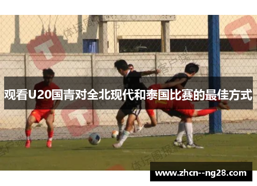 观看U20国青对全北现代和泰国比赛的最佳方式 观看U20国青对全北现代和泰国比赛的最佳方式