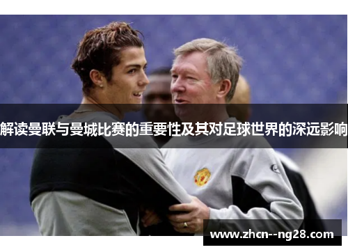 解读曼联与曼城比赛的重要性及其对足球世界的深远影响 解读曼联与曼城比赛的重要性及其对足球世界的深远影响