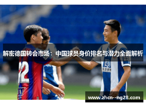 解密德国转会市场:中国球员身价排名与潜力全面解析 解密德国转会市场:中国球员身价排名与潜力全面解析