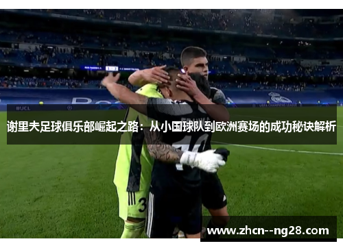 谢里夫足球俱乐部崛起之路:从小国球队到欧洲赛场的成功秘诀解析 谢里夫足球俱乐部崛起之路:从小国球队到欧洲赛场的成功秘诀解析