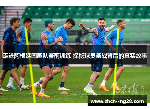 走进阿根廷国家队赛前训练 探秘球员备战背后的真实故事