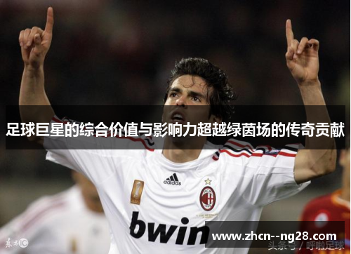 足球巨星的综合价值与影响力超越绿茵场的传奇贡献 足球巨星的综合价值与影响力超越绿茵场的传奇贡献