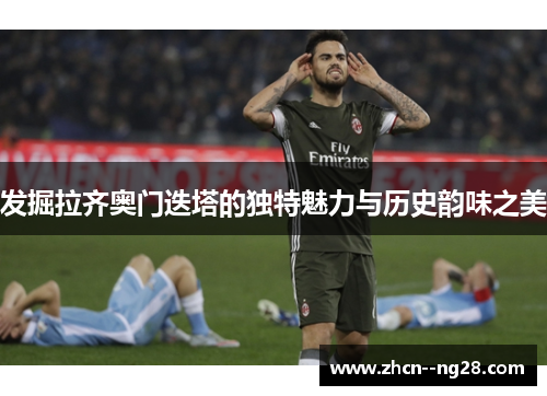 发掘拉齐奥门迭塔的独特魅力与历史韵味之美 发掘拉齐奥门迭塔的独特魅力与历史韵味之美