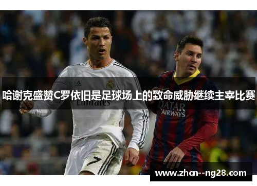 哈谢克盛赞C罗依旧是足球场上的致命威胁继续主宰比赛