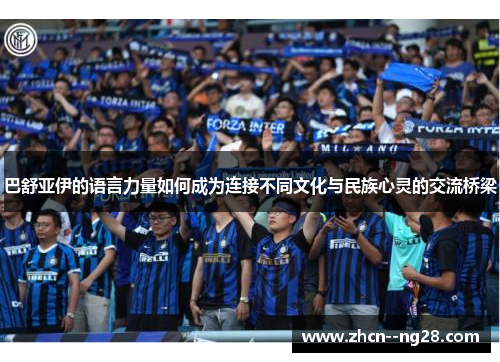 巴舒亚伊的语言力量如何成为连接不同文化与民族心灵的交流桥梁 巴舒亚伊的语言力量如何成为连接不同文化与民族心灵的交流桥梁