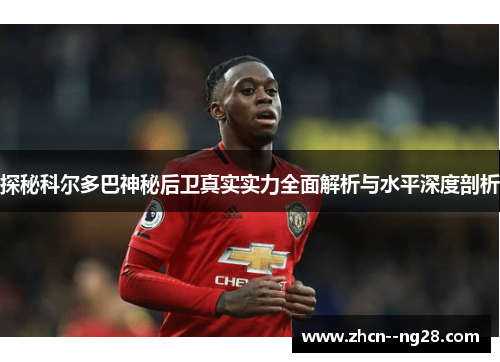 探秘科尔多巴神秘后卫真实实力全面解析与水平深度剖析