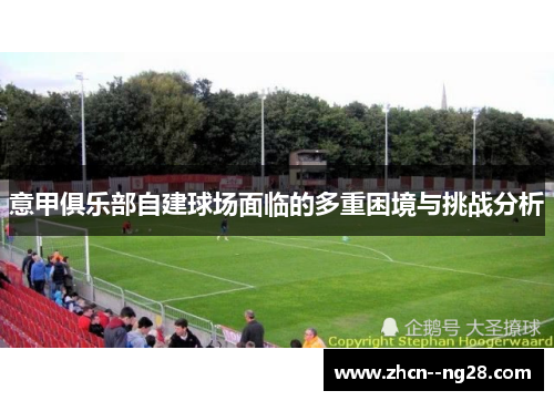 意甲俱乐部自建球场面临的多重困境与挑战分析