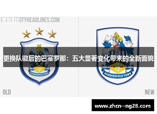 更换队徽后的巴塞罗那：五大显著变化带来的全新面貌