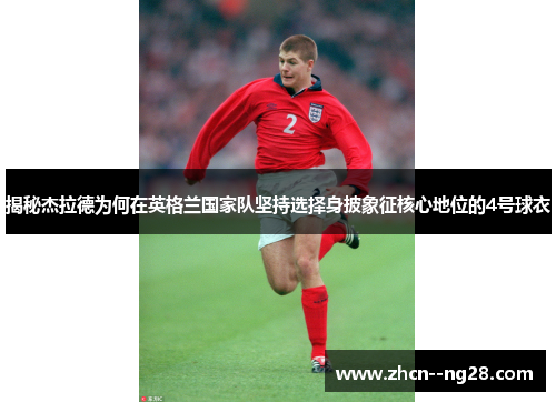 揭秘杰拉德为何在英格兰国家队坚持选择身披象征核心地位的4号球衣