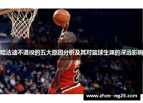 哈达迪不退役的五大原因分析及其对篮球生涯的深远影响