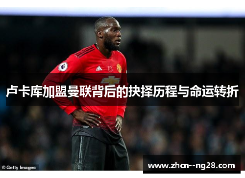 卢卡库加盟曼联背后的抉择历程与命运转折