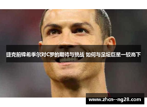 捷克前锋希季尔对C罗的期待与挑战 如何与足坛巨星一较高下 捷克前锋希季尔对C罗的期待与挑战 如何与足坛巨星一较高下