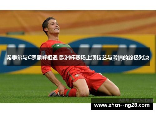 希季尔与C罗巅峰相遇 欧洲杯赛场上演技艺与激情的终极对决 希季尔与C罗巅峰相遇 欧洲杯赛场上演技艺与激情的终极对决
