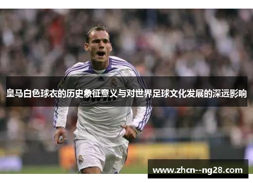 皇马白色球衣的历史象征意义与对世界足球文化发展的深远影响 皇马白色球衣的历史象征意义与对世界足球文化发展的深远影响
