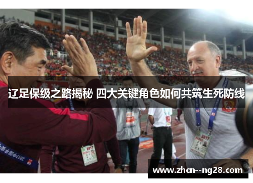 辽足保级之路揭秘 四大关键角色如何共筑生死防线 辽足保级之路揭秘 四大关键角色如何共筑生死防线