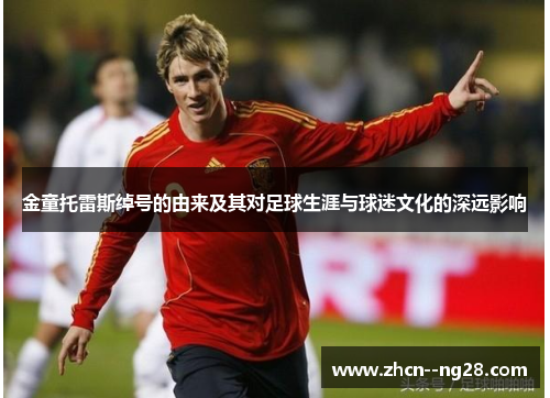 金童托雷斯绰号的由来及其对足球生涯与球迷文化的深远影响 金童托雷斯绰号的由来及其对足球生涯与球迷文化的深远影响