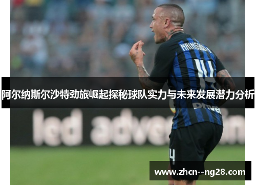 阿尔纳斯尔沙特劲旅崛起探秘球队实力与未来发展潜力分析