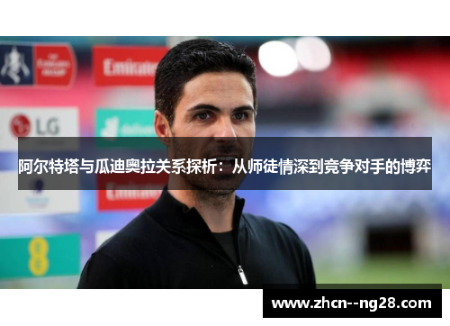 阿尔特塔与瓜迪奥拉关系探析：从师徒情深到竞争对手的博弈