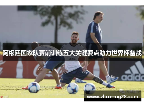 阿根廷国家队赛前训练五大关键要点助力世界杯备战