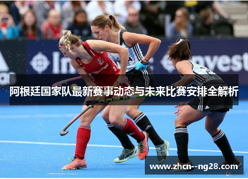 阿根廷国家队最新赛事动态与未来比赛安排全解析