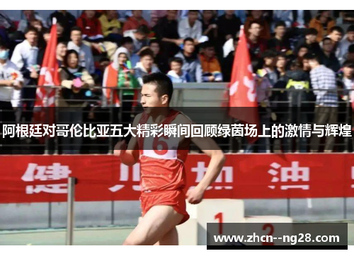 阿根廷对哥伦比亚五大精彩瞬间回顾绿茵场上的激情与辉煌