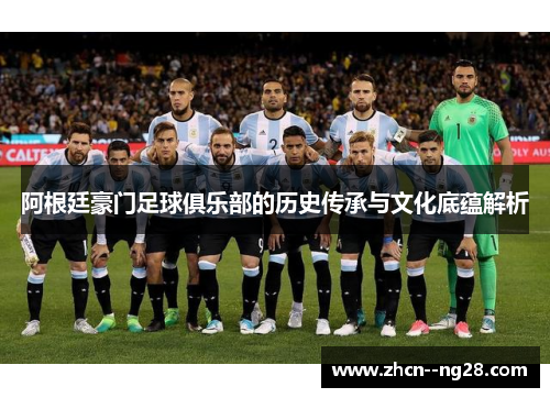 阿根廷豪门足球俱乐部的历史传承与文化底蕴解析 阿根廷豪门足球俱乐部的历史传承与文化底蕴解析