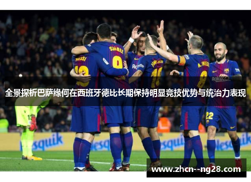 全景探析巴萨缘何在西班牙德比长期保持明显竞技优势与统治力表现 全景探析巴萨缘何在西班牙德比长期保持明显竞技优势与统治力表现
