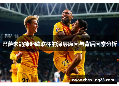 巴萨未能捧起欧联杯的深层原因与背后因素分析 巴萨未能捧起欧联杯的深层原因与背后因素分析