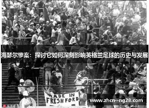 海瑟尔惨案：探讨它如何深刻影响英格兰足球的历史与发展