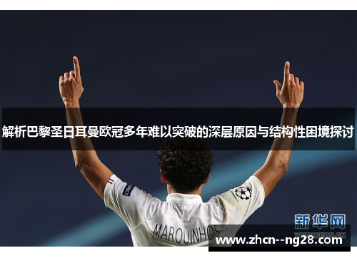 解析巴黎圣日耳曼欧冠多年难以突破的深层原因与结构性困境探讨 解析巴黎圣日耳曼欧冠多年难以突破的深层原因与结构性困境探讨
