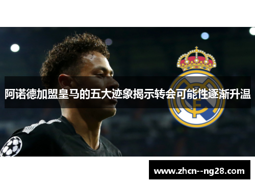 阿诺德加盟皇马的五大迹象揭示转会可能性逐渐升温 阿诺德加盟皇马的五大迹象揭示转会可能性逐渐升温