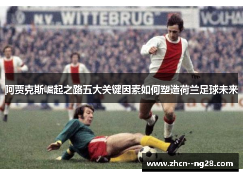 阿贾克斯崛起之路五大关键因素如何塑造荷兰足球未来 阿贾克斯崛起之路五大关键因素如何塑造荷兰足球未来