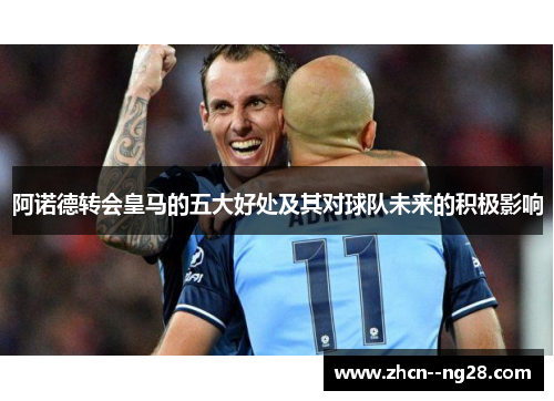 阿诺德转会皇马的五大好处及其对球队未来的积极影响 阿诺德转会皇马的五大好处及其对球队未来的积极影响