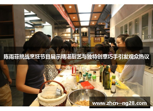 陈雨菲挑战烹饪节目展示精湛厨艺与独特创意巧手引发观众热议 陈雨菲挑战烹饪节目展示精湛厨艺与独特创意巧手引发观众热议
