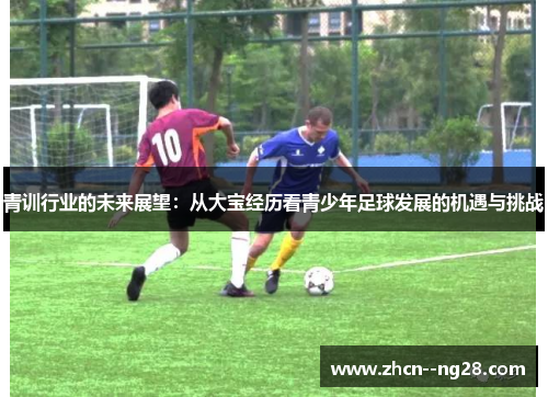 青训行业的未来展望:从大宝经历看青少年足球发展的机遇与挑战 青训行业的未来展望:从大宝经历看青少年足球发展的机遇与挑战