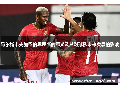 马尔斯卡克加盟伯恩茅斯的意义及其对球队未来发展的影响