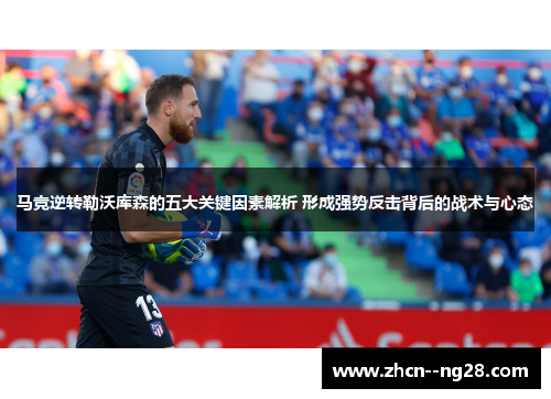 马竞逆转勒沃库森的五大关键因素解析 形成强势反击背后的战术与心态 马竞逆转勒沃库森的五大关键因素解析 形成强势反击背后的战术与心态