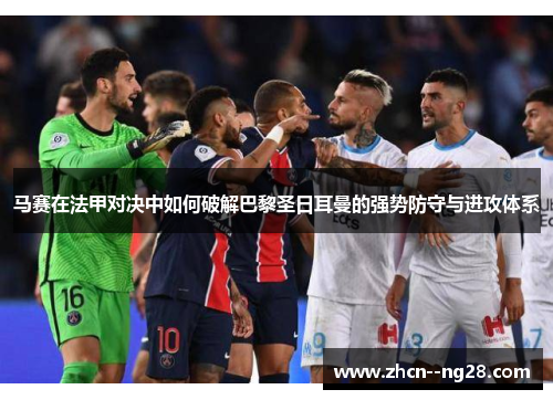 马赛在法甲对决中如何破解巴黎圣日耳曼的强势防守与进攻体系 马赛在法甲对决中如何破解巴黎圣日耳曼的强势防守与进攻体系