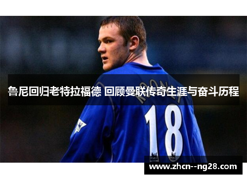 鲁尼回归老特拉福德 回顾曼联传奇生涯与奋斗历程