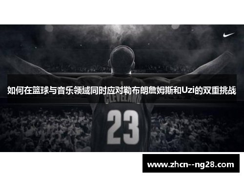 如何在篮球与音乐领域同时应对勒布朗詹姆斯和Uzi的双重挑战 如何在篮球与音乐领域同时应对勒布朗詹姆斯和Uzi的双重挑战