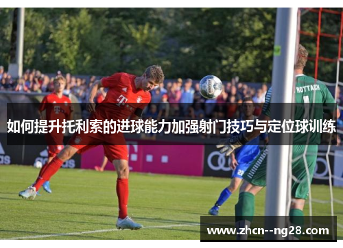 如何提升托利索的进球能力加强射门技巧与定位球训练 如何提升托利索的进球能力加强射门技巧与定位球训练