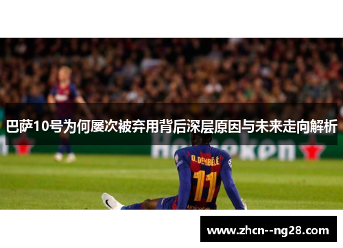 巴萨10号为何屡次被弃用背后深层原因与未来走向解析 巴萨10号为何屡次被弃用背后深层原因与未来走向解析