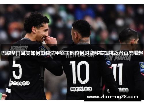 巴黎圣日耳曼如何重建法甲霸主地位何时能够实现挑战者再度崛起