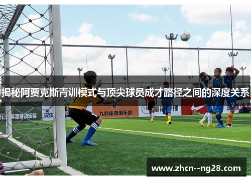 揭秘阿贾克斯青训模式与顶尖球员成才路径之间的深度关系
