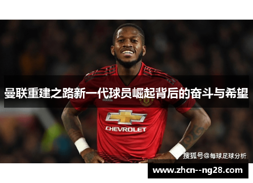 曼联重建之路新一代球员崛起背后的奋斗与希望 曼联重建之路新一代球员崛起背后的奋斗与希望