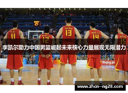 李凯尔助力中国男篮崛起未来核心力量展现无限潜力 李凯尔助力中国男篮崛起未来核心力量展现无限潜力